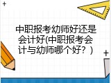 中职报考幼师好还是会计好(中职报考会计与幼师哪个好？)