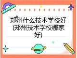 郑州什么技术学校好(郑州技术学校哪家好)