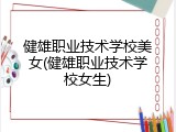 健雄职业技术学校美女(健雄职业技术学校女生)