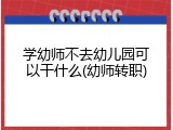 学幼师不去幼儿园可以干什么(幼师转职)