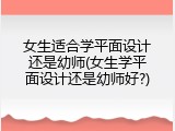 女生适合学平面设计还是幼师(女生学平面设计还是幼师好?)