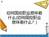 幼师国控职业意味着什么(幼师国控职业意味着什么？)