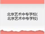 北京艺术中专学校(北京艺术中专学校)