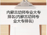 内蒙古幼师专业大专排名(内蒙古幼师专业大专排名)