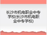 长沙市机电职业中专学校(长沙市机电职业中专学校)