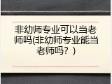 非幼师专业可以当老师吗(非幼师专业能当老师吗？)