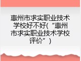 惠州市求实职业技术学校好不好(“惠州市求实职业技术学校评价”)