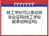 技工学校可以拿幼师毕业证吗(技工学校能拿幼师证吗)
