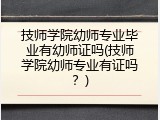 技师学院幼师专业毕业有幼师证吗(技师学院幼师专业有证吗?)