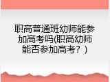 职高普通班幼师能参加高考吗(职高幼师能否参加高考？)