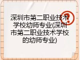 深圳市第二职业技术学校幼师专业(深圳市第二职业技术学校的幼师专业)