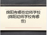 绵阳有哪些幼师学校(绵阳幼师学校有哪些)