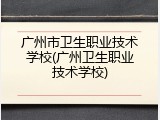 广州市卫生职业技术学校(广州卫生职业技术学校)