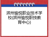 滨州愉悦职业技术学校(滨州愉悦职技教育中心)