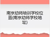 南京幼师培训学校位置(南京幼师学校地址)