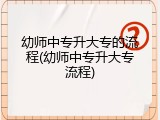 幼师中专升大专的流程(幼师中专升大专流程)