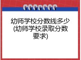 幼师学校分数线多少(幼师学校录取分数要求)