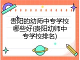 贵阳的幼师中专学校哪些好(贵阳幼师中专学校排名)