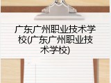 广东广州职业技术学校(广东广州职业技术学校)