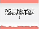 湖南单招幼师学校排名(湖南幼师学校排名)