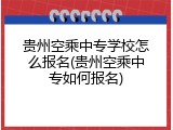 贵州空乘中专学校怎么报名(贵州空乘中专如何报名)