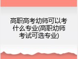 高职高考幼师可以考什么专业(高职幼师考试可选专业)