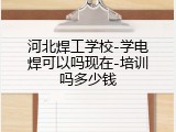 河北焊工学校-学电焊可以吗现在-培训吗多少钱