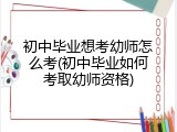 初中毕业想考幼师怎么考(初中毕业如何考取幼师资格)