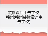 装修设计中专学校 赣州(赣州装修设计中专学校)