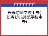 长春幼师学校中专(长春幼儿师范学校中专)