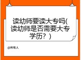 读幼师要读大专吗(读幼师是否需要大专学历?)