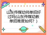 山东传媒幼师单招好过吗(山东传媒幼教单招难度如何?)