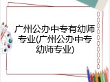 广州公办中专有幼师专业(广州公办中专幼师专业)