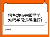 想考幼师去哪里学(幼师学习途径推荐)