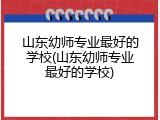 山东幼师专业最好的学校(山东幼师专业最好的学校)