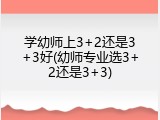 学幼师上3+2还是3+3好(幼师专业选3+2还是3+3)