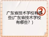 广东省技术学校有哪些(广东省技术学校有哪些？)