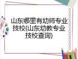 山东哪里有幼师专业技校(山东幼教专业技校查询)