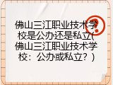 佛山三江职业技术学校是公办还是私立(佛山三江职业技术学校:公办或私立?)