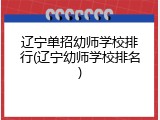 辽宁单招幼师学校排行(辽宁幼师学校排名)