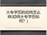 大专学历的幼师怎么样(幼师大专学历如何?)