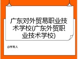 广东对外贸易职业技术学校(广东外贸职业技术学校)