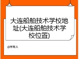 大连船舶技术学校地址(大连船舶技术学校位置)