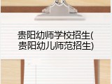 贵阳幼师学校招生(贵阳幼儿师范招生)