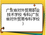 广东省对外贸易职业技术学校 专科(广东省对外贸易专科学校)