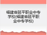 福建省延平职业中专学校(福建省延平职业中专学校)
