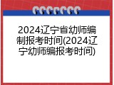 2024辽宁省幼师编制报考时间(2024辽宁幼师编报考时间)