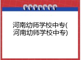河南幼师学校中专(河南幼师学校中专)