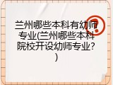 兰州哪些本科有幼师专业(兰州哪些本科院校开设幼师专业？)