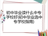 初中毕业读什么中专学校好(初中毕业选中专学校指南)